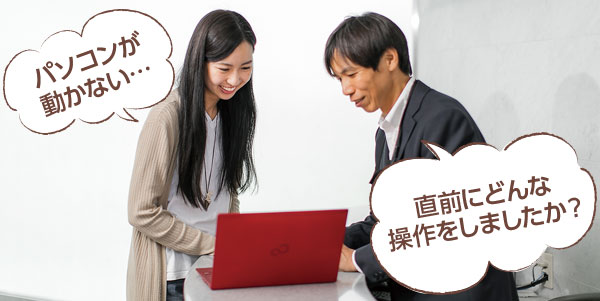 ぱそこんがうごかない... 直前にどんな操作をしましたか?